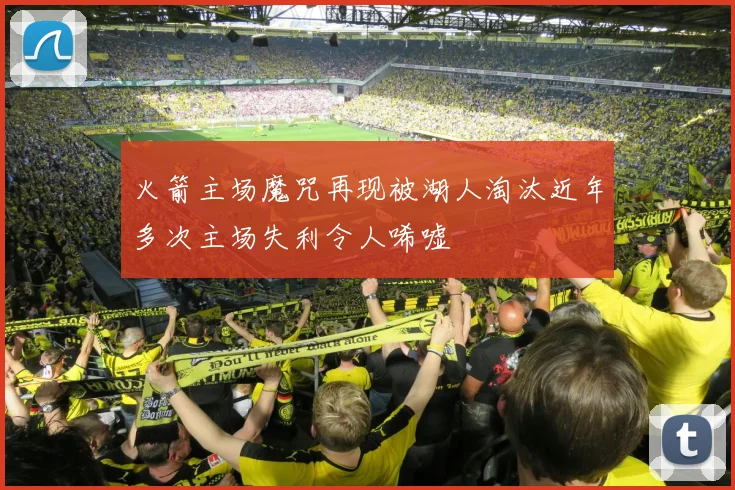火箭主场魔咒再现被湖人淘汰近年多次主场失利令人唏嘘