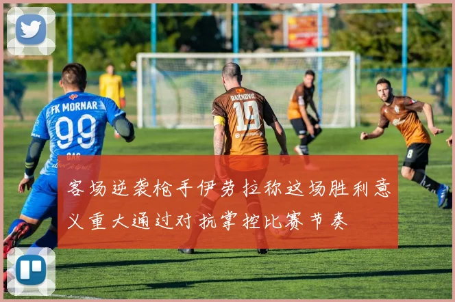 客场逆袭枪手伊劳拉称这场胜利意义重大通过对抗掌控比赛节奏