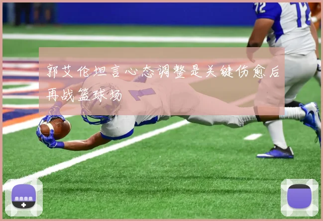 郭艾伦坦言心态调整是关键伤愈后再战篮球场