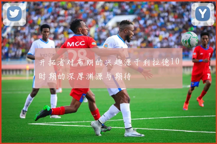 开拓者对布朗的兴趣源于利拉德10时期的深厚渊源与期待