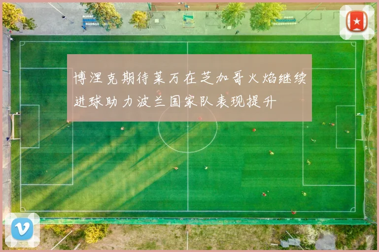 博涅克期待莱万在芝加哥火焰继续进球助力波兰国家队表现提升