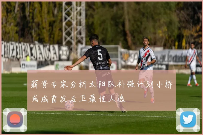 薪资专家分析太阳队补强计划小桥或成首发后卫最佳人选
