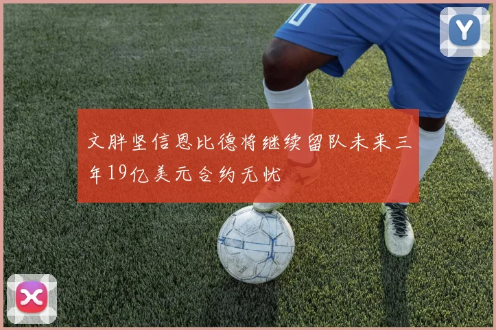 文胖坚信恩比德将继续留队未来三年19亿美元合约无忧
