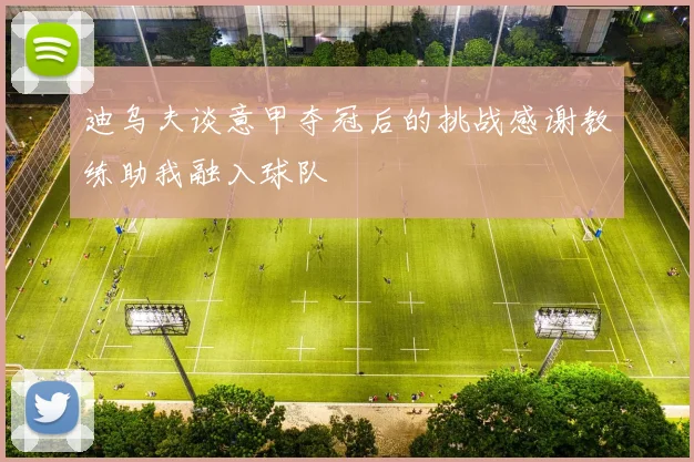 迪乌夫谈意甲夺冠后的挑战感谢教练助我融入球队