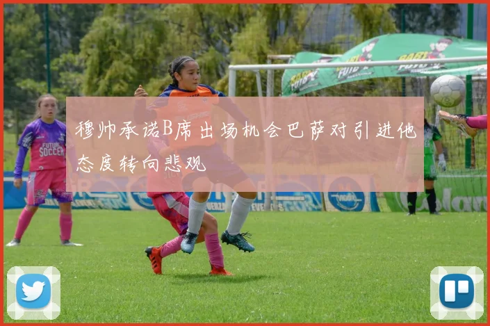 穆帅承诺B席出场机会巴萨对引进他态度转向悲观