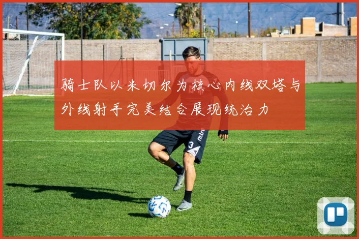 骑士队以米切尔为核心内线双塔与外线射手完美结合展现统治力