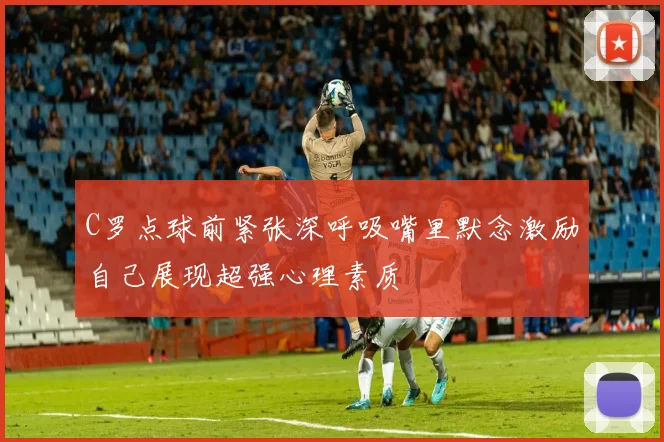C罗点球前紧张深呼吸嘴里默念激励自己展现超强心理素质