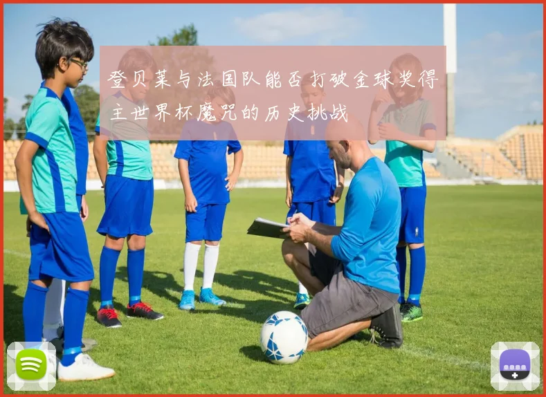登贝莱与法国队能否打破金球奖得主世界杯魔咒的历史挑战