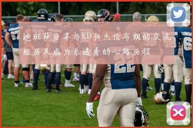 迪班萨分享与KD和杰伦布朗的交流经历及成为乐透秀的心路历程