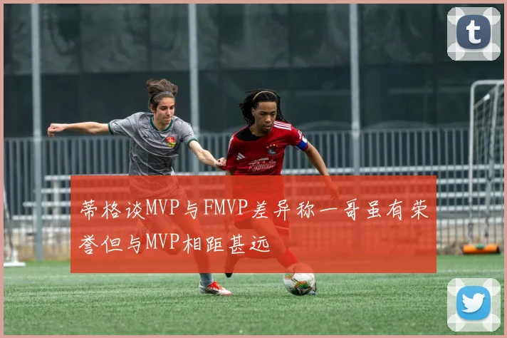 蒂格谈MVP与FMVP差异称一哥虽有荣誉但与MVP相距甚远