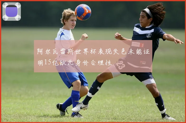 阿尔瓦雷斯世界杯表现失色未能证明15亿欧元身价合理性