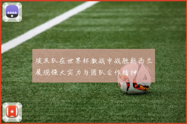 埃及队在世界杯激战中战胜新西兰展现强大实力与团队合作精神