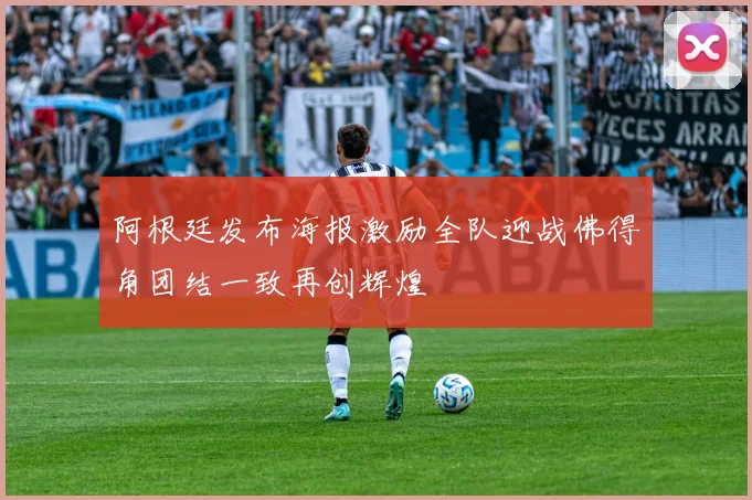 阿根廷发布海报激励全队迎战佛得角团结一致再创辉煌