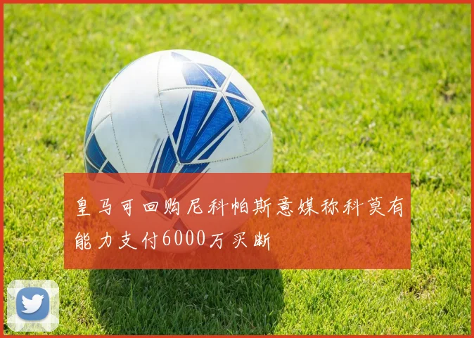 皇马可回购尼科帕斯意媒称科莫有能力支付6000万买断