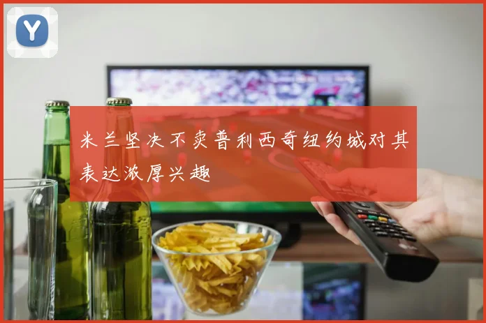 米兰坚决不卖普利西奇纽约城对其表达浓厚兴趣