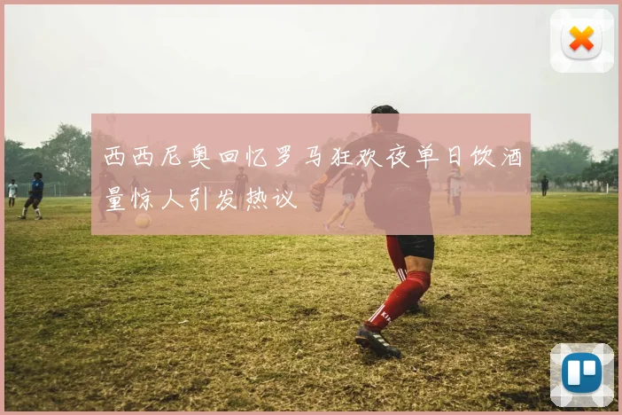 西西尼奥回忆罗马狂欢夜单日饮酒量惊人引发热议