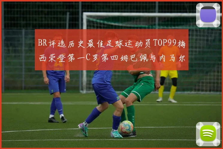 BR评选历史最佳足球运动员TOP99梅西荣登第一C罗第四姆巴佩与内马尔排名解析
