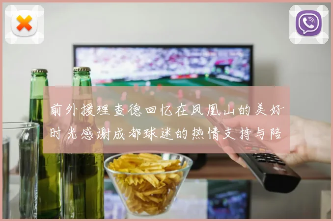 前外援理查德回忆在凤凰山的美好时光感谢成都球迷的热情支持与陪伴