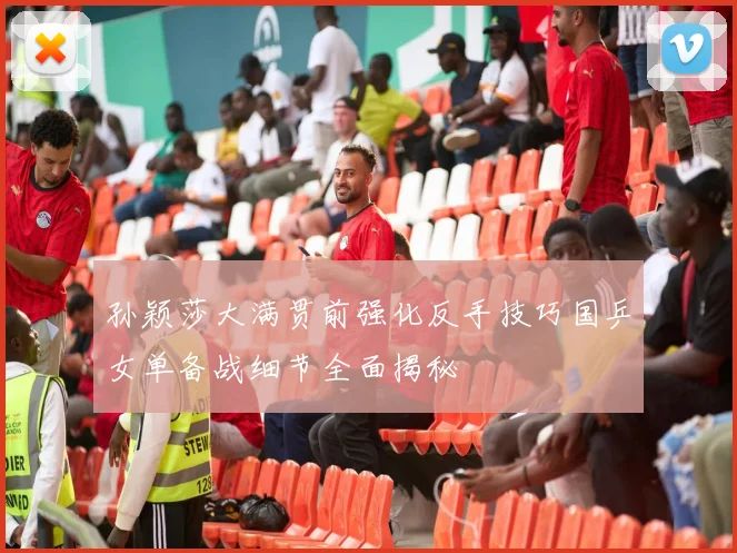孙颖莎大满贯前强化反手技巧国乒女单备战细节全面揭秘