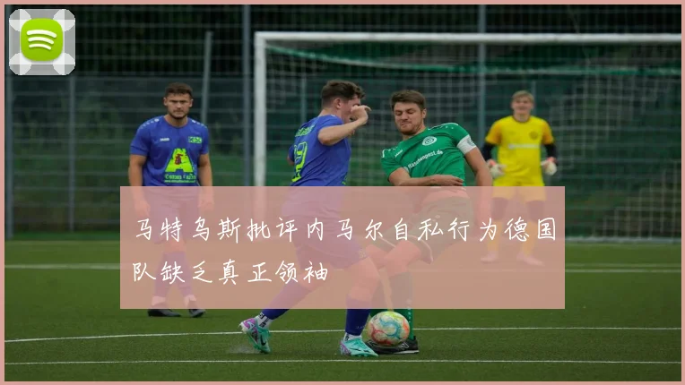 马特乌斯批评内马尔自私行为德国队缺乏真正领袖
