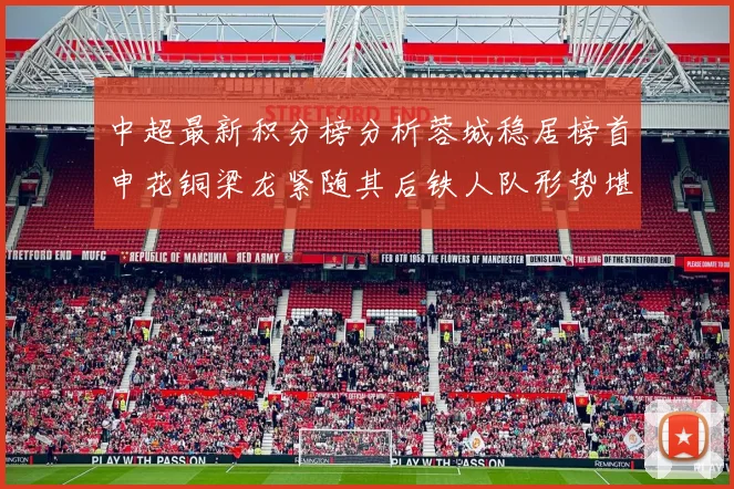 中超最新积分榜分析蓉城稳居榜首申花铜梁龙紧随其后铁人队形势堪忧