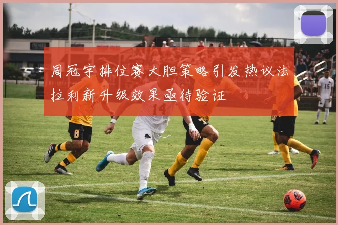周冠宇排位赛大胆策略引发热议法拉利新升级效果亟待验证