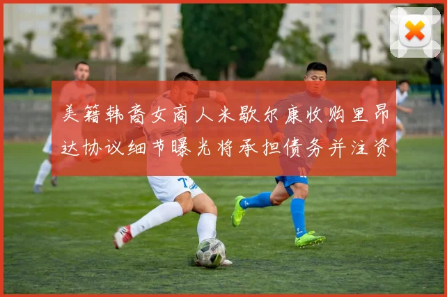 美籍韩裔女商人米歇尔康收购里昂达协议细节曝光将承担债务并注资